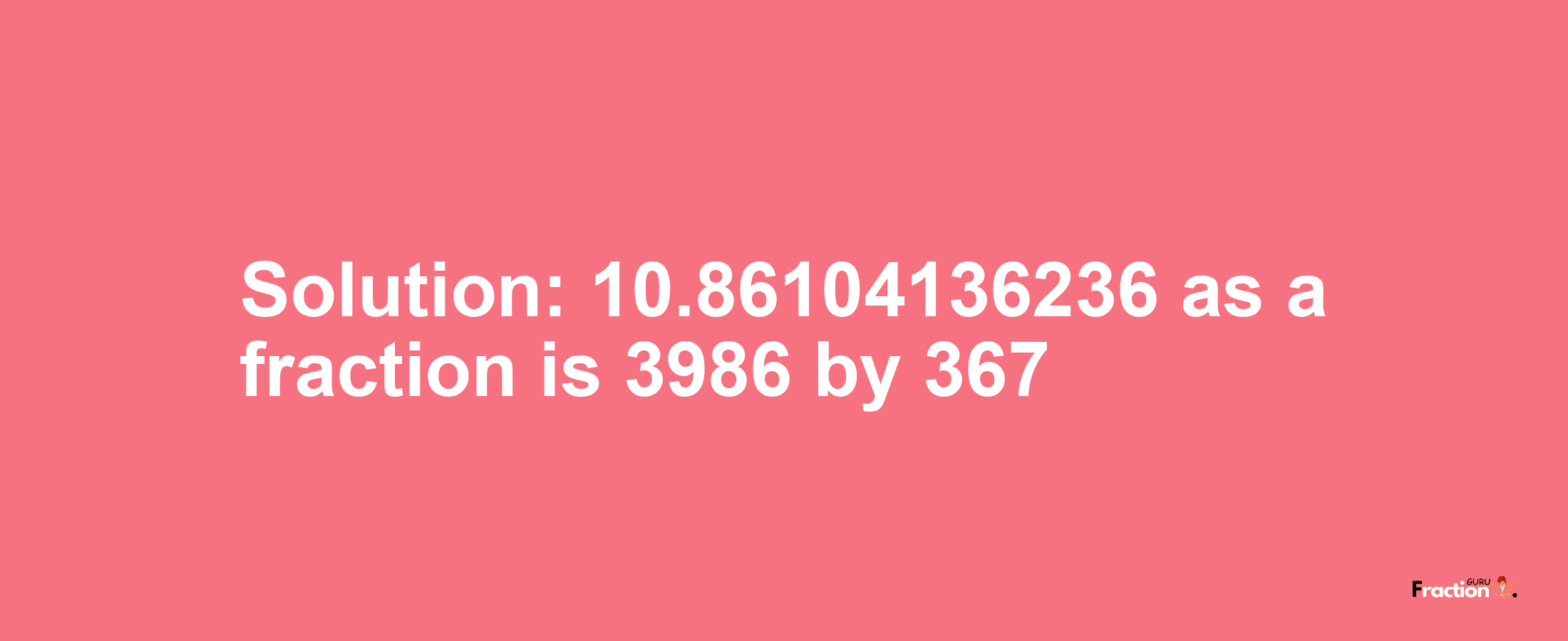 Solution:10.86104136236 as a fraction is 3986/367